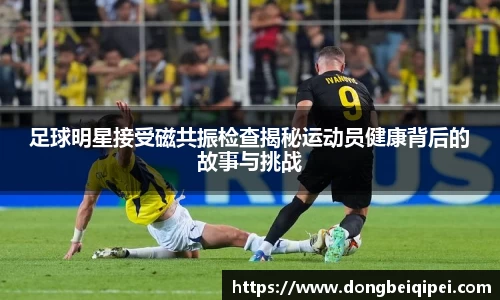 足球明星接受磁共振检查揭秘运动员健康背后的故事与挑战