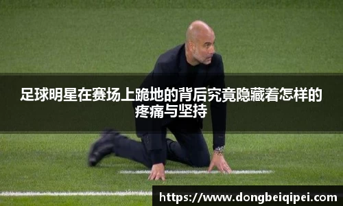 足球明星在赛场上跪地的背后究竟隐藏着怎样的疼痛与坚持