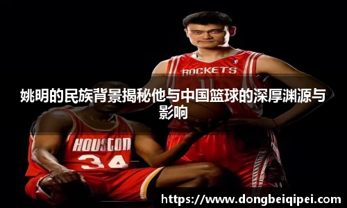 姚明的民族背景揭秘他与中国篮球的深厚渊源与影响