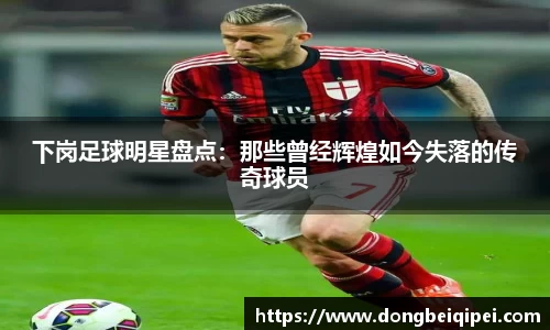 下岗足球明星盘点：那些曾经辉煌如今失落的传奇球员