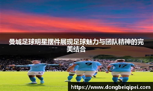 曼城足球明星摆件展现足球魅力与团队精神的完美结合