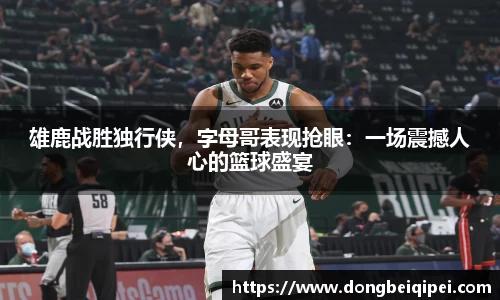 雄鹿战胜独行侠，字母哥表现抢眼：一场震撼人心的篮球盛宴
