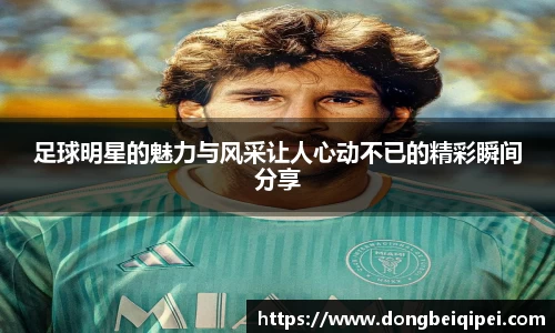 足球明星的魅力与风采让人心动不已的精彩瞬间分享
