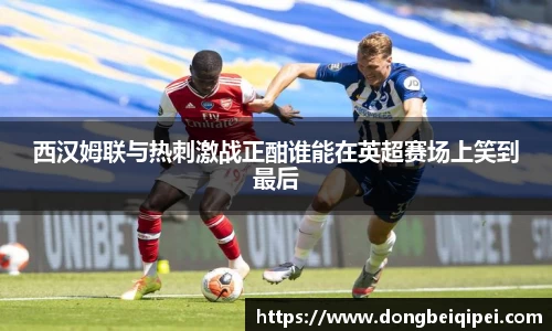 西汉姆联与热刺激战正酣谁能在英超赛场上笑到最后