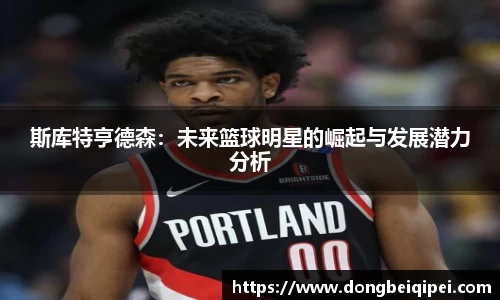 斯库特亨德森：未来篮球明星的崛起与发展潜力分析