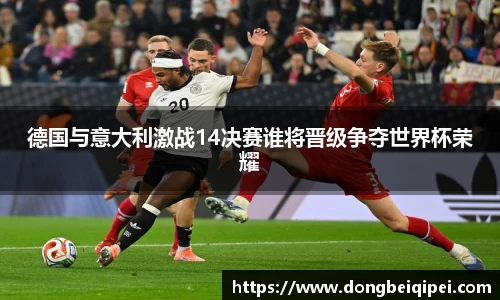德国与意大利激战14决赛谁将晋级争夺世界杯荣耀