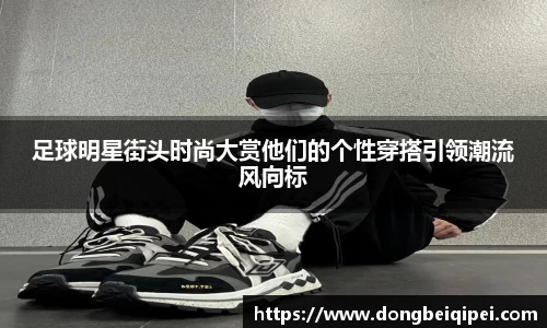 足球明星街头时尚大赏他们的个性穿搭引领潮流风向标