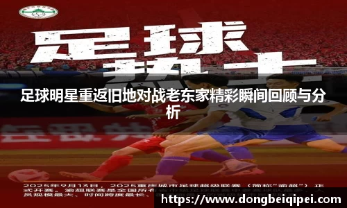 足球明星重返旧地对战老东家精彩瞬间回顾与分析